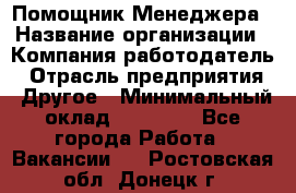 Помощник Менеджера › Название организации ­ Компания-работодатель › Отрасль предприятия ­ Другое › Минимальный оклад ­ 18 000 - Все города Работа » Вакансии   . Ростовская обл.,Донецк г.